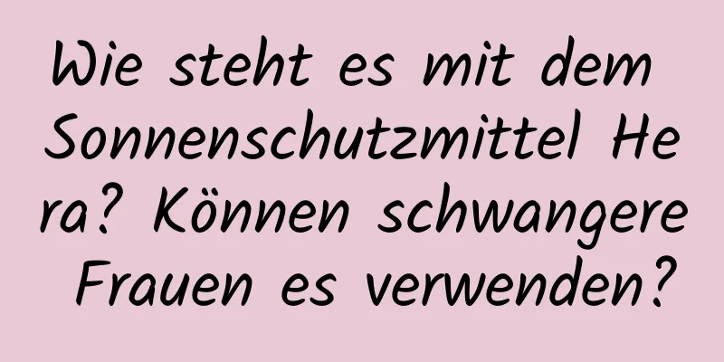 Wie steht es mit dem Sonnenschutzmittel Hera? Können schwangere Frauen es verwenden?