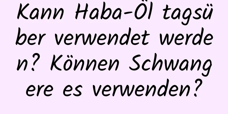 Kann Haba-Öl tagsüber verwendet werden? Können Schwangere es verwenden?