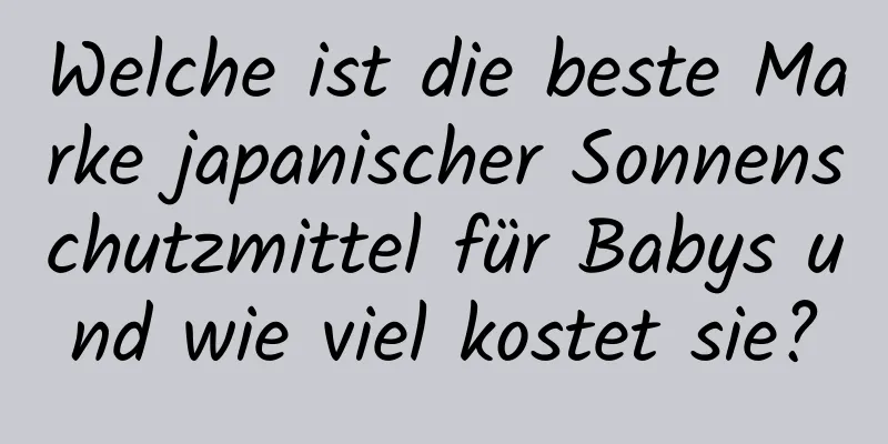 Welche ist die beste Marke japanischer Sonnenschutzmittel für Babys und wie viel kostet sie?