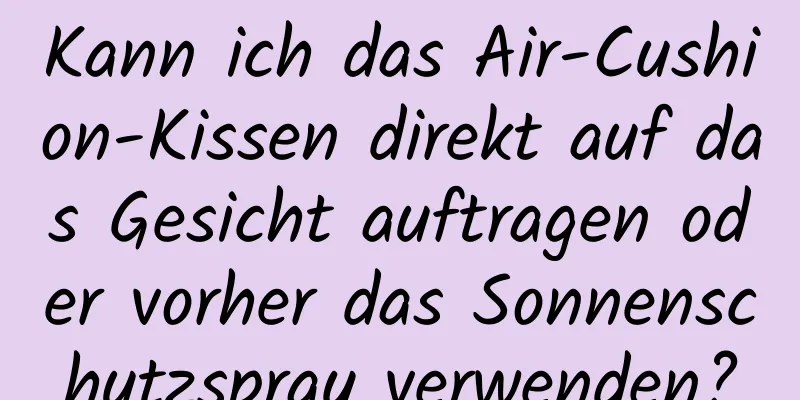 Kann ich das Air-Cushion-Kissen direkt auf das Gesicht auftragen oder vorher das Sonnenschutzspray verwenden?