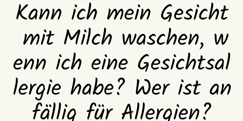 Kann ich mein Gesicht mit Milch waschen, wenn ich eine Gesichtsallergie habe? Wer ist anfällig für Allergien?