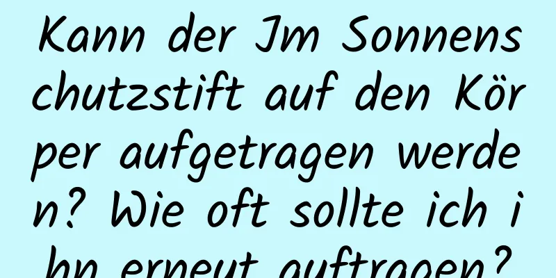 Kann der Jm Sonnenschutzstift auf den Körper aufgetragen werden? Wie oft sollte ich ihn erneut auftragen?