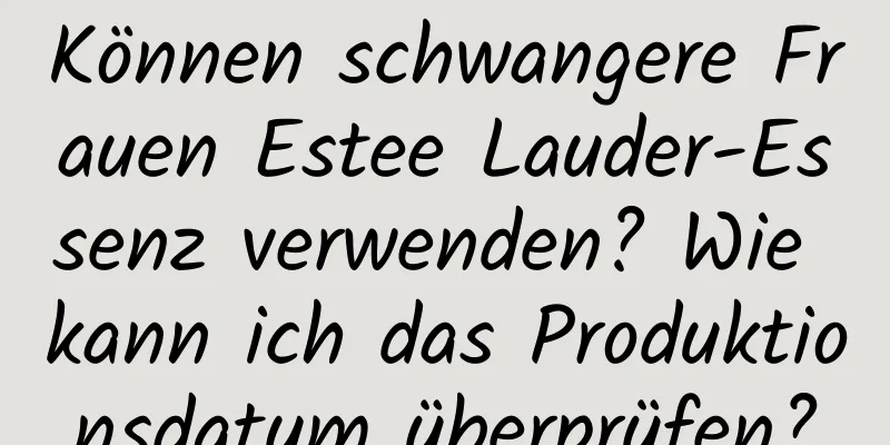 Können schwangere Frauen Estee Lauder-Essenz verwenden? Wie kann ich das Produktionsdatum überprüfen?