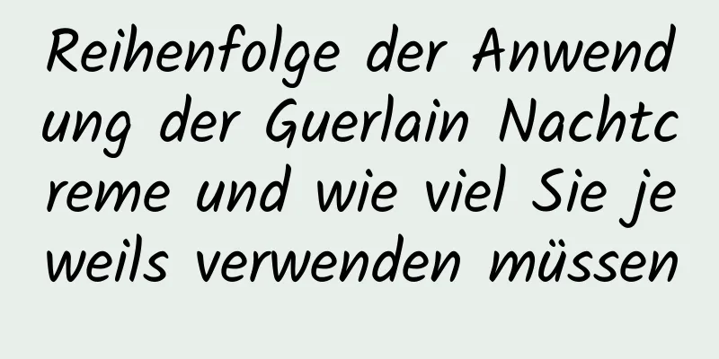 Reihenfolge der Anwendung der Guerlain Nachtcreme und wie viel Sie jeweils verwenden müssen