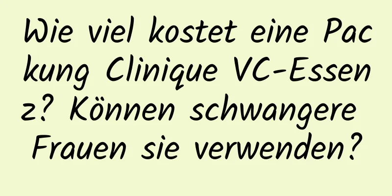 Wie viel kostet eine Packung Clinique VC-Essenz? Können schwangere Frauen sie verwenden?