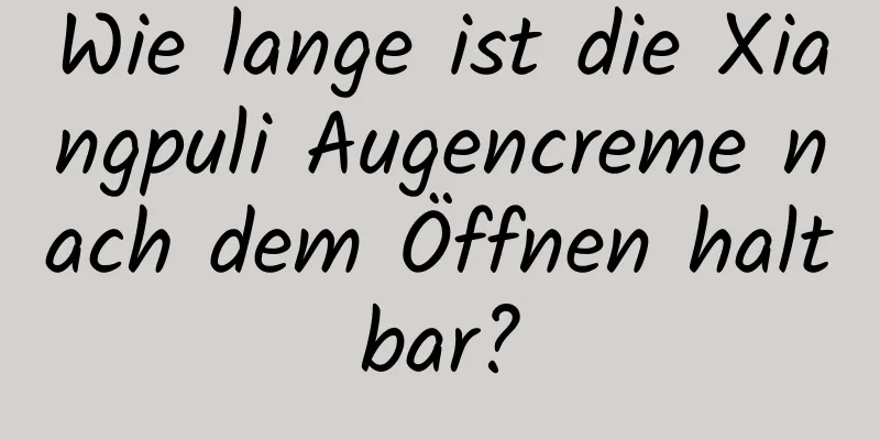 Wie lange ist die Xiangpuli Augencreme nach dem Öffnen haltbar?