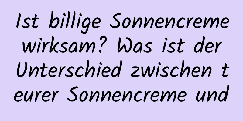 Ist billige Sonnencreme wirksam? Was ist der Unterschied zwischen teurer Sonnencreme und
