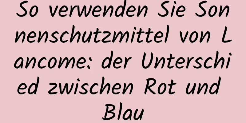 So verwenden Sie Sonnenschutzmittel von Lancome: der Unterschied zwischen Rot und Blau