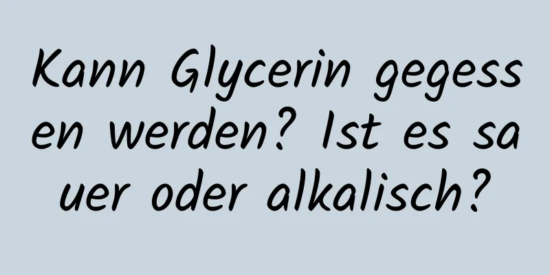 Kann Glycerin gegessen werden? Ist es sauer oder alkalisch?