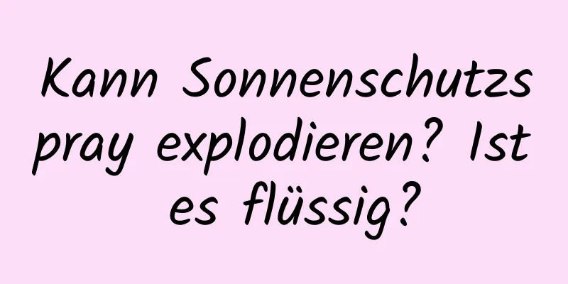 Kann Sonnenschutzspray explodieren? Ist es flüssig?