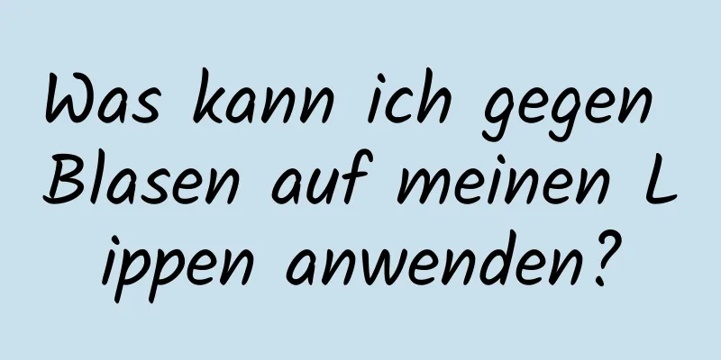 Was kann ich gegen Blasen auf meinen Lippen anwenden?
