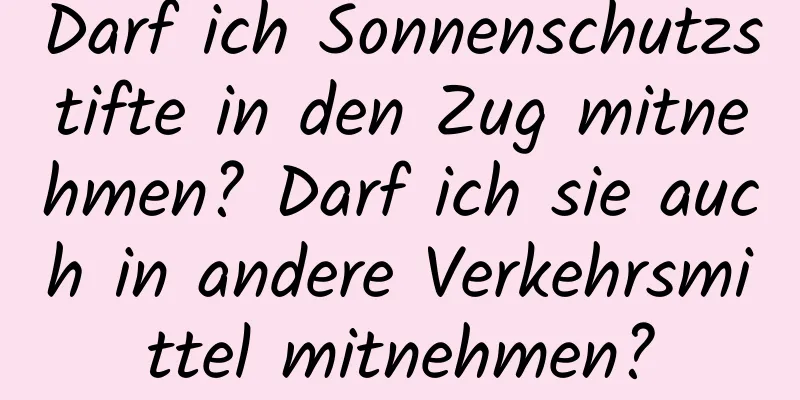 Darf ich Sonnenschutzstifte in den Zug mitnehmen? Darf ich sie auch in andere Verkehrsmittel mitnehmen?