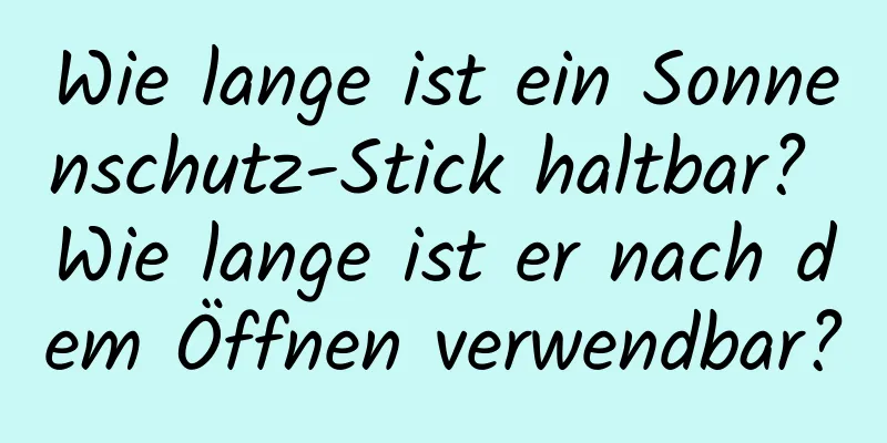 Wie lange ist ein Sonnenschutz-Stick haltbar? Wie lange ist er nach dem Öffnen verwendbar?
