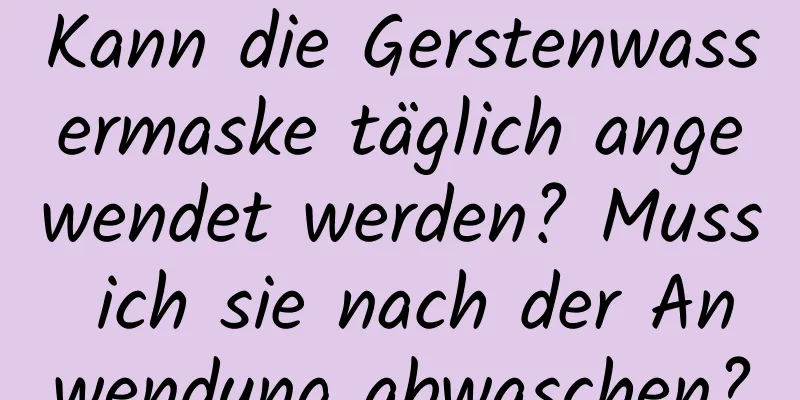 Kann die Gerstenwassermaske täglich angewendet werden? Muss ich sie nach der Anwendung abwaschen?