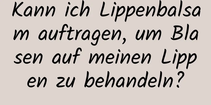 Kann ich Lippenbalsam auftragen, um Blasen auf meinen Lippen zu behandeln?