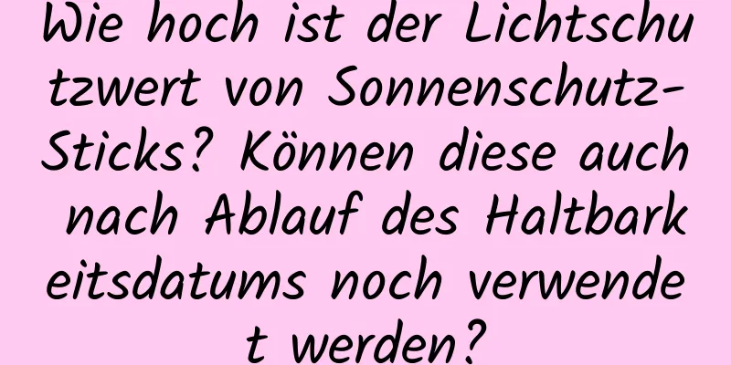 Wie hoch ist der Lichtschutzwert von Sonnenschutz-Sticks? Können diese auch nach Ablauf des Haltbarkeitsdatums noch verwendet werden?