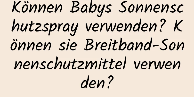 Können Babys Sonnenschutzspray verwenden? Können sie Breitband-Sonnenschutzmittel verwenden?