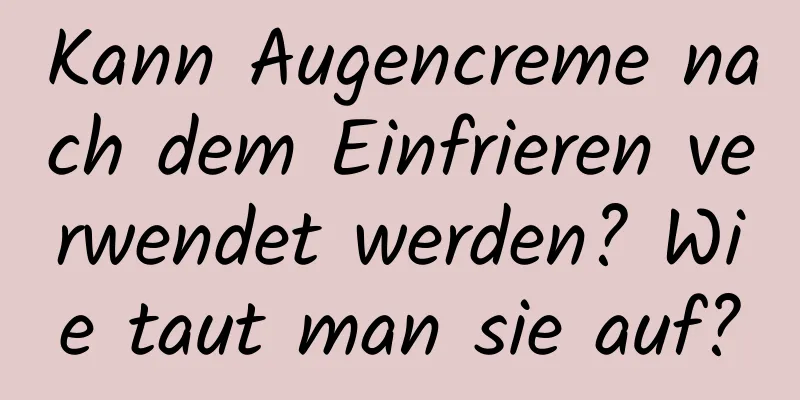 Kann Augencreme nach dem Einfrieren verwendet werden? Wie taut man sie auf?