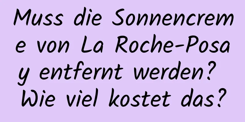 Muss die Sonnencreme von La Roche-Posay entfernt werden? Wie viel kostet das?
