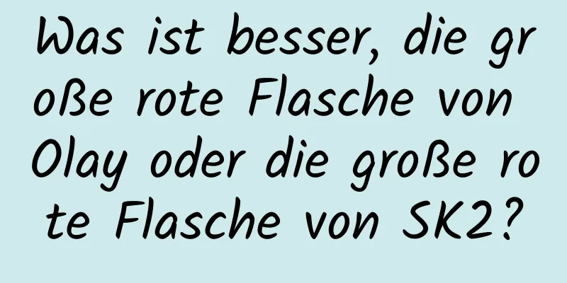 Was ist besser, die große rote Flasche von Olay oder die große rote Flasche von SK2?