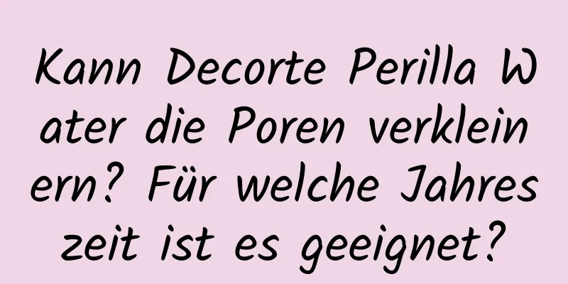 Kann Decorte Perilla Water die Poren verkleinern? Für welche Jahreszeit ist es geeignet?