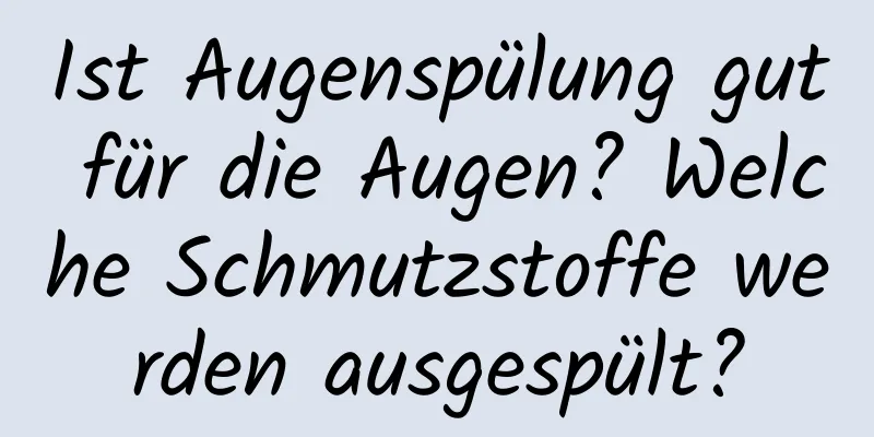 Ist Augenspülung gut für die Augen? Welche Schmutzstoffe werden ausgespült?