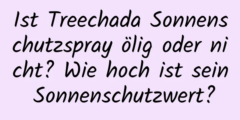 Ist Treechada Sonnenschutzspray ölig oder nicht? Wie hoch ist sein Sonnenschutzwert?
