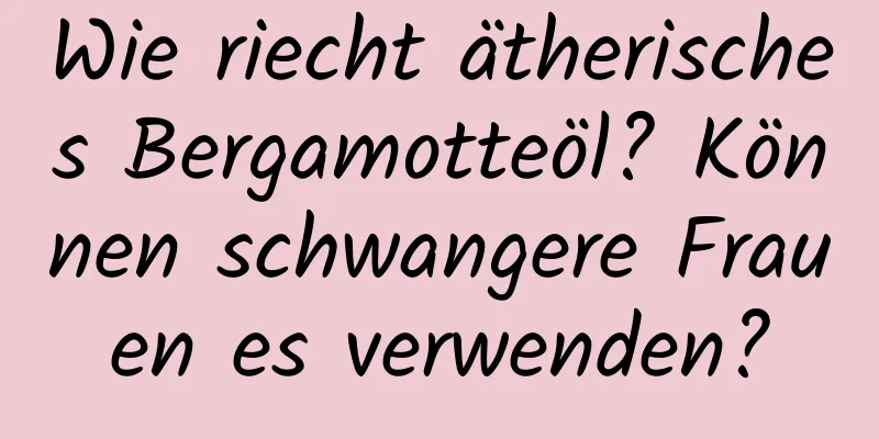 Wie riecht ätherisches Bergamotteöl? Können schwangere Frauen es verwenden?