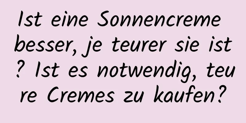Ist eine Sonnencreme besser, je teurer sie ist? Ist es notwendig, teure Cremes zu kaufen?