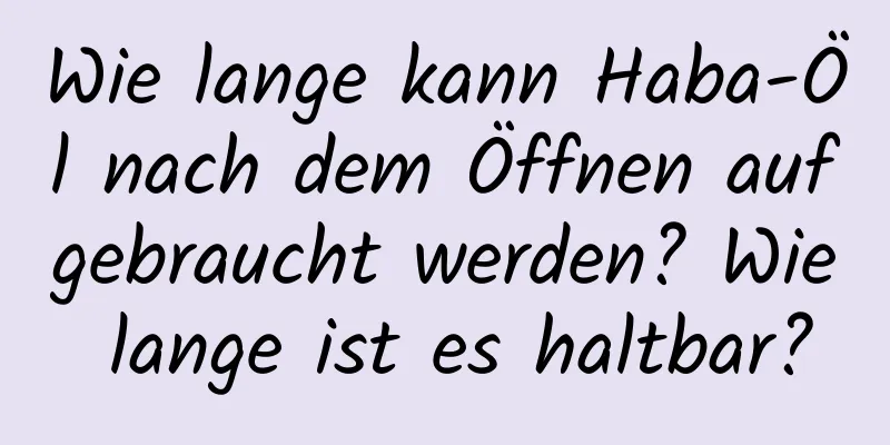 Wie lange kann Haba-Öl nach dem Öffnen aufgebraucht werden? Wie lange ist es haltbar?