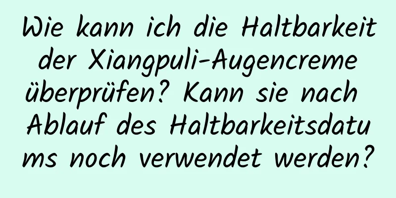 Wie kann ich die Haltbarkeit der Xiangpuli-Augencreme überprüfen? Kann sie nach Ablauf des Haltbarkeitsdatums noch verwendet werden?