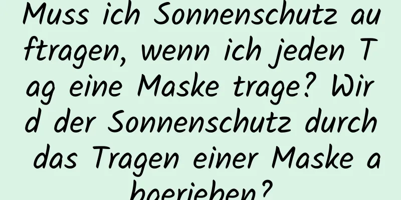 Muss ich Sonnenschutz auftragen, wenn ich jeden Tag eine Maske trage? Wird der Sonnenschutz durch das Tragen einer Maske abgerieben?