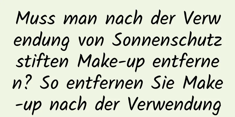 Muss man nach der Verwendung von Sonnenschutzstiften Make-up entfernen? So entfernen Sie Make-up nach der Verwendung