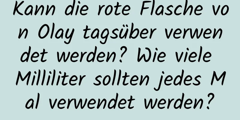 Kann die rote Flasche von Olay tagsüber verwendet werden? Wie viele Milliliter sollten jedes Mal verwendet werden?