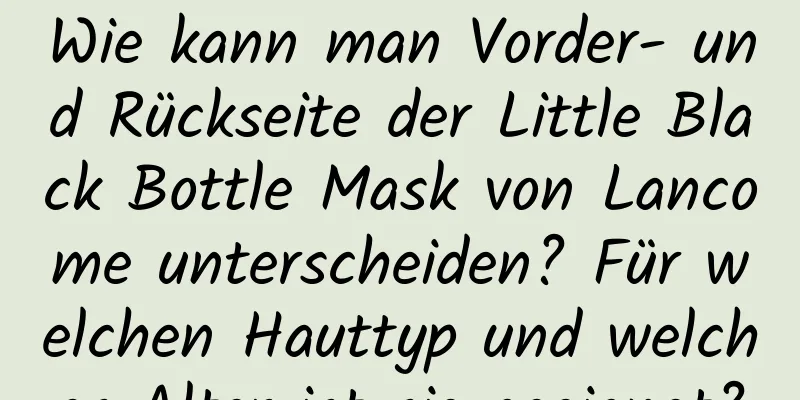 Wie kann man Vorder- und Rückseite der Little Black Bottle Mask von Lancome unterscheiden? Für welchen Hauttyp und welches Alter ist sie geeignet?