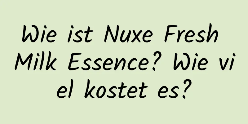 Wie ist Nuxe Fresh Milk Essence? Wie viel kostet es?