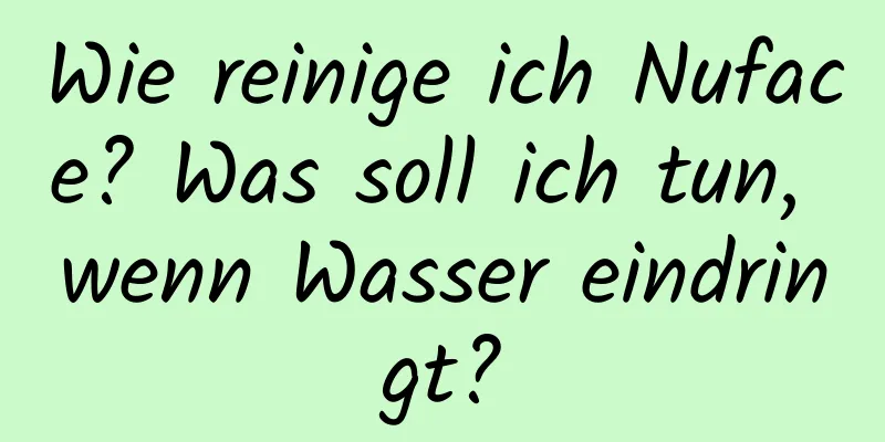 Wie reinige ich Nuface? Was soll ich tun, wenn Wasser eindringt?