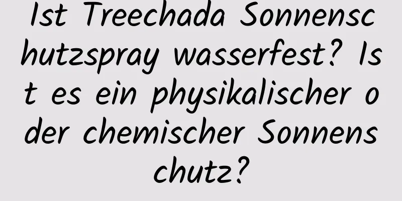 Ist Treechada Sonnenschutzspray wasserfest? Ist es ein physikalischer oder chemischer Sonnenschutz?