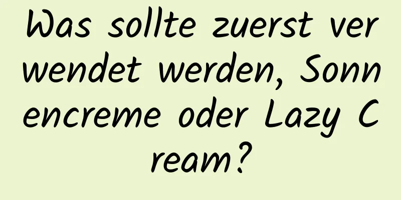 Was sollte zuerst verwendet werden, Sonnencreme oder Lazy Cream?