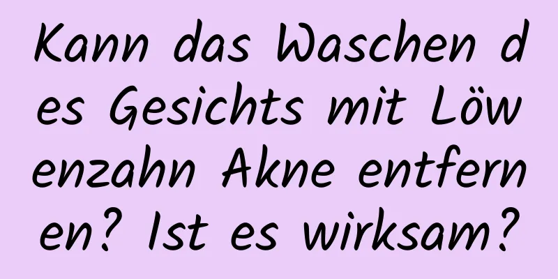 Kann das Waschen des Gesichts mit Löwenzahn Akne entfernen? Ist es wirksam?