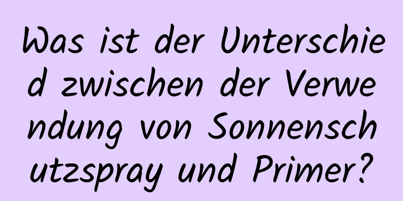 Was ist der Unterschied zwischen der Verwendung von Sonnenschutzspray und Primer?
