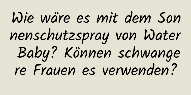 Wie wäre es mit dem Sonnenschutzspray von Water Baby? Können schwangere Frauen es verwenden?