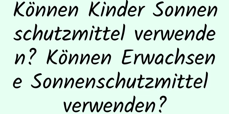 Können Kinder Sonnenschutzmittel verwenden? Können Erwachsene Sonnenschutzmittel verwenden?