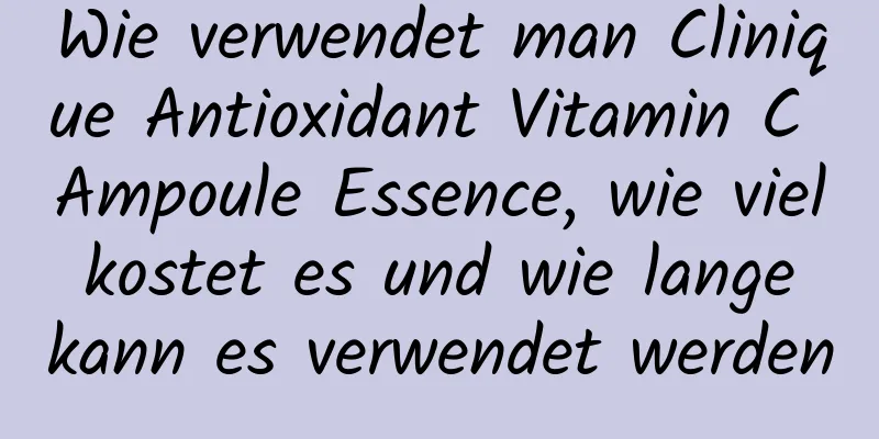 Wie verwendet man Clinique Antioxidant Vitamin C Ampoule Essence, wie viel kostet es und wie lange kann es verwendet werden