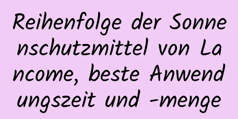 Reihenfolge der Sonnenschutzmittel von Lancome, beste Anwendungszeit und -menge