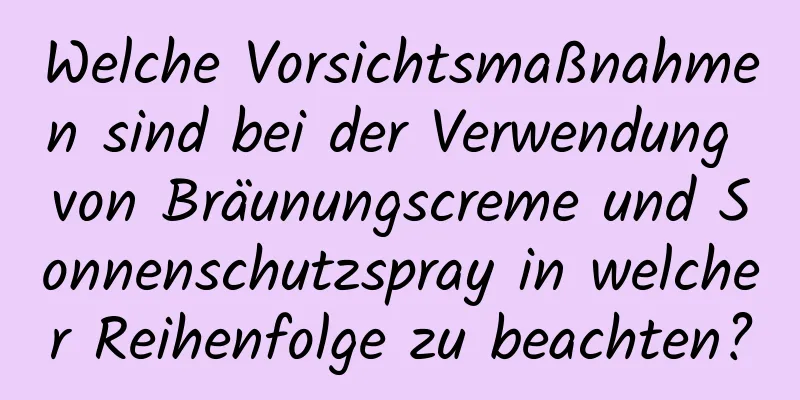 Welche Vorsichtsmaßnahmen sind bei der Verwendung von Bräunungscreme und Sonnenschutzspray in welcher Reihenfolge zu beachten?