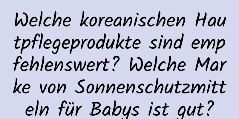 Welche koreanischen Hautpflegeprodukte sind empfehlenswert? Welche Marke von Sonnenschutzmitteln für Babys ist gut?