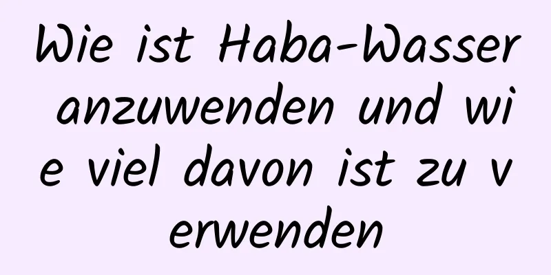 Wie ist Haba-Wasser anzuwenden und wie viel davon ist zu verwenden