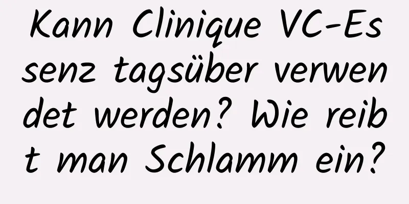 Kann Clinique VC-Essenz tagsüber verwendet werden? Wie reibt man Schlamm ein?