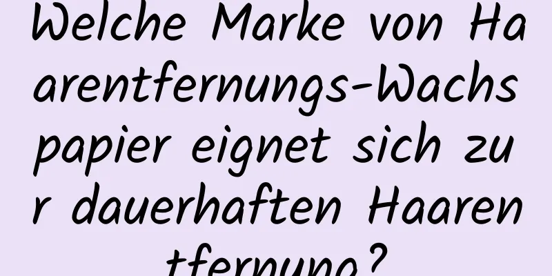 Welche Marke von Haarentfernungs-Wachspapier eignet sich zur dauerhaften Haarentfernung?